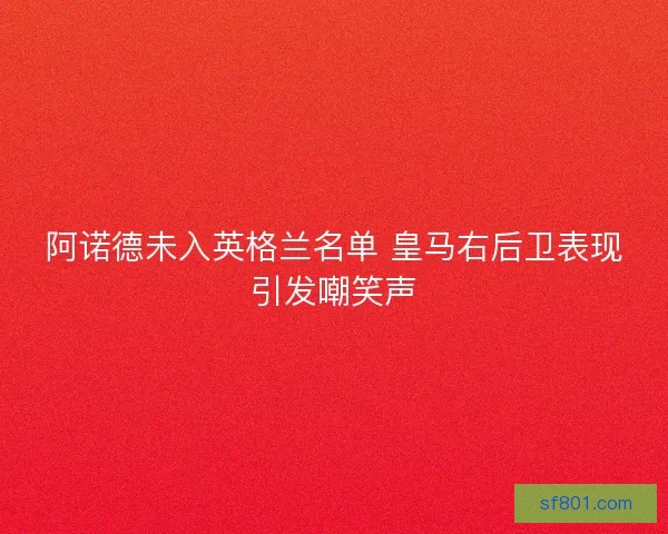 阿诺德未入英格兰名单 皇马右后卫表现引发嘲笑声