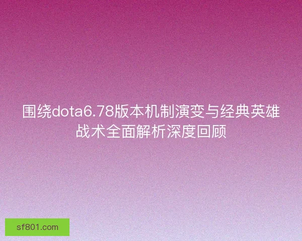 围绕dota6.78版本机制演变与经典英雄战术全面解析深度回顾