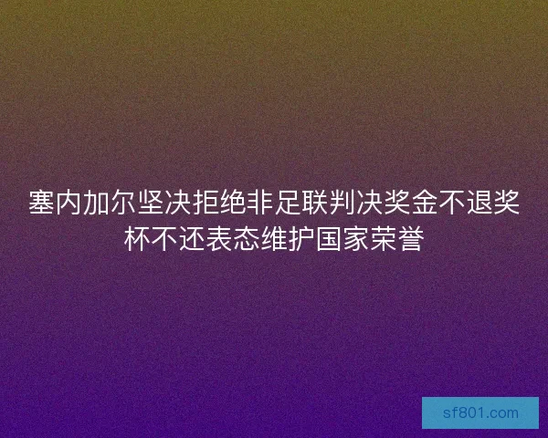 塞内加尔坚决拒绝非足联判决奖金不退奖杯不还表态维护国家荣誉