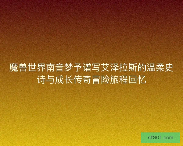 魔兽世界南音梦予谱写艾泽拉斯的温柔史诗与成长传奇冒险旅程回忆