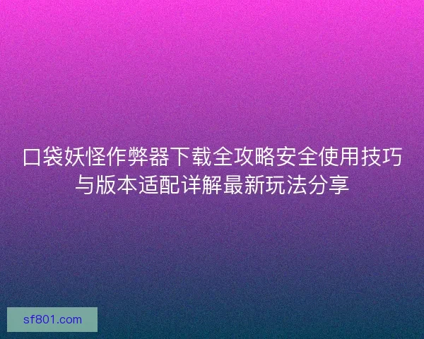 口袋妖怪作弊器下载全攻略安全使用技巧与版本适配详解最新玩法分享