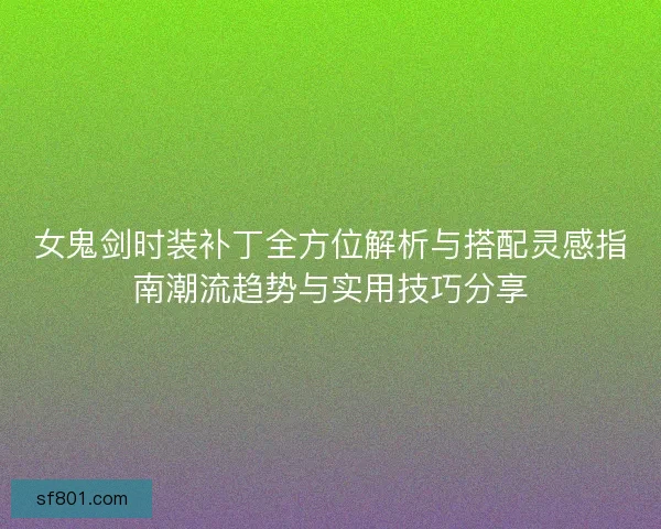 女鬼剑时装补丁全方位解析与搭配灵感指南潮流趋势与实用技巧分享