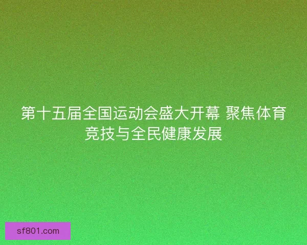 第十五届全国运动会盛大开幕 聚焦体育竞技与全民健康发展