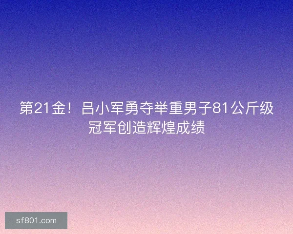 第21金！吕小军勇夺举重男子81公斤级冠军创造辉煌成绩